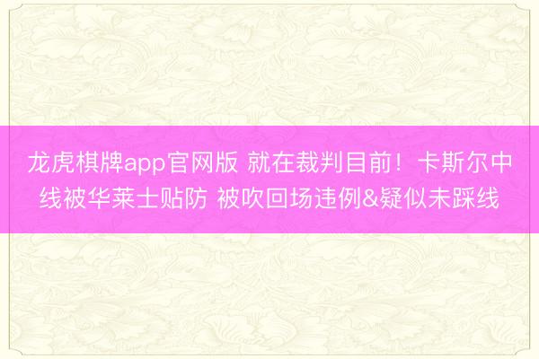 龙虎棋牌app官网版 就在裁判目前！卡斯尔中线被华莱士贴防 被吹回场违例&疑似未踩线