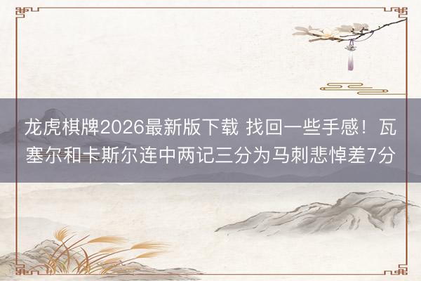龙虎棋牌2026最新版下载 找回一些手感！瓦塞尔和卡斯尔连中两记三分为马刺悲悼差7分