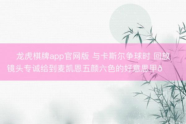 龙虎棋牌app官网版 与卡斯尔争球时 回放镜头专诚给到麦凯恩五颜六色的好意思甲💅