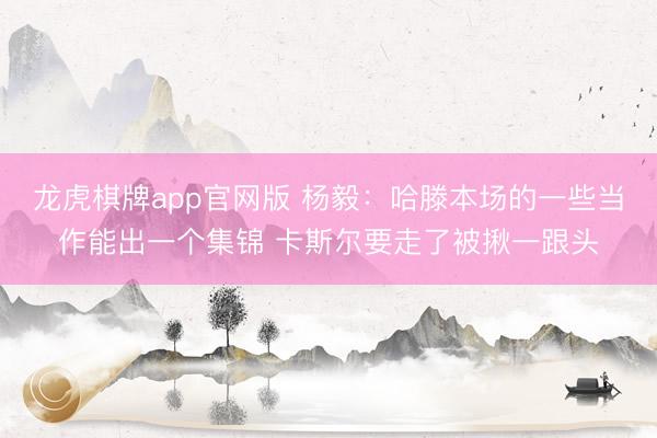 龙虎棋牌app官网版 杨毅：哈滕本场的一些当作能出一个集锦 卡斯尔要走了被揪一跟头