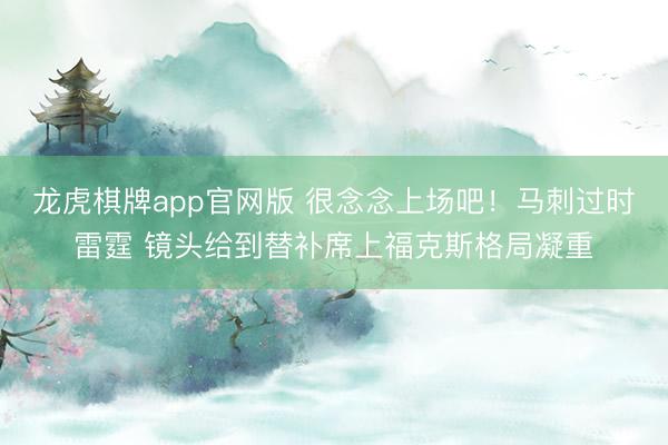 龙虎棋牌app官网版 很念念上场吧！马刺过时雷霆 镜头给到替补席上福克斯格局凝重