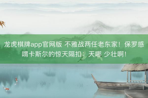 龙虎棋牌app官网版 不雅战两任老东家！保罗感喟卡斯尔的惊天隔扣：天哪 少壮啊！