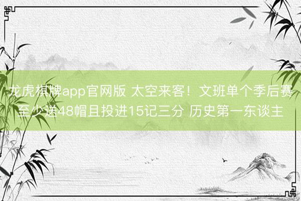 龙虎棋牌app官网版 太空来客！文班单个季后赛至少送48帽且投进15记三分 历史第一东谈主