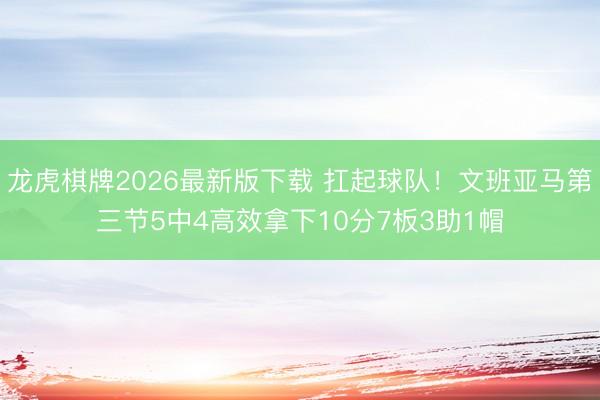 龙虎棋牌2026最新版下载 扛起球队！文班亚马第三节5中4高效拿下10分7板3助1帽