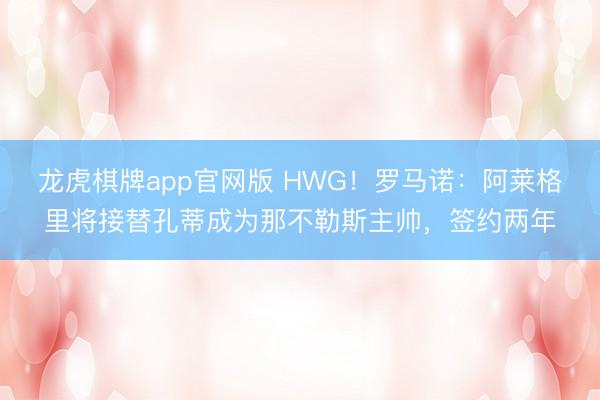 龙虎棋牌app官网版 HWG！罗马诺：阿莱格里将接替孔蒂成为那不勒斯主帅，签约两年