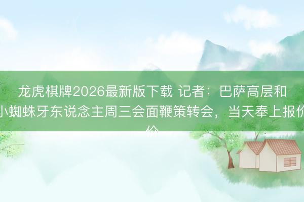 龙虎棋牌2026最新版下载 记者：巴萨高层和小蜘蛛牙东说念主周三会面鞭策转会，当天奉上报价