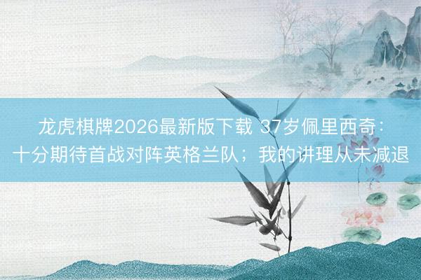 龙虎棋牌2026最新版下载 37岁佩里西奇：十分期待首战对阵英格兰队；我的讲理从未减退