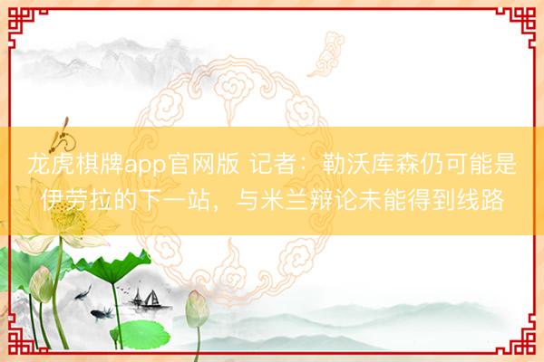 龙虎棋牌app官网版 记者：勒沃库森仍可能是伊劳拉的下一站，与米兰辩论未能得到线路