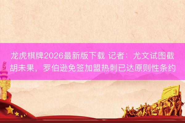 龙虎棋牌2026最新版下载 记者：尤文试图截胡未果，罗伯逊免签加盟热刺已达原则性条约