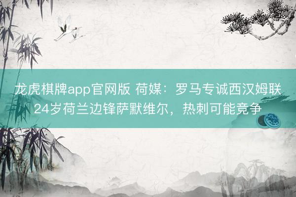 龙虎棋牌app官网版 荷媒：罗马专诚西汉姆联24岁荷兰边锋萨默维尔，热刺可能竞争