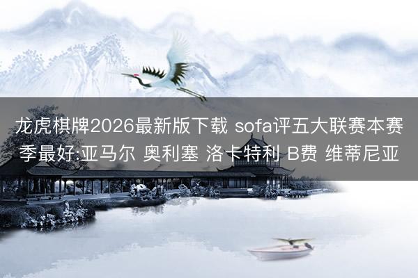 龙虎棋牌2026最新版下载 sofa评五大联赛本赛季最好:亚马尔 奥利塞 洛卡特利 B费 维蒂尼亚