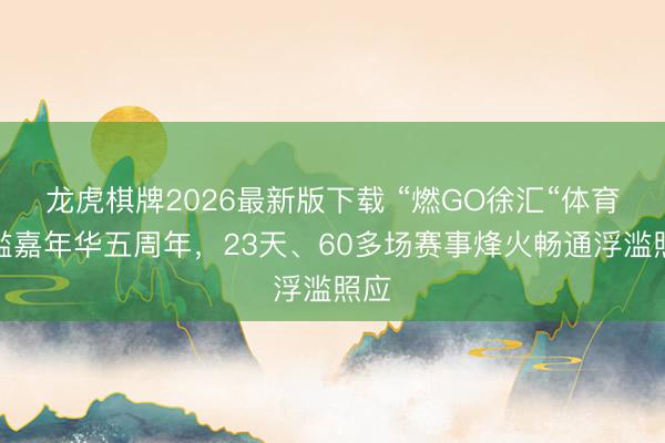 龙虎棋牌2026最新版下载 “燃GO徐汇“体育浮滥嘉年华五周年，23天、60多场赛事烽火畅通浮滥照应
