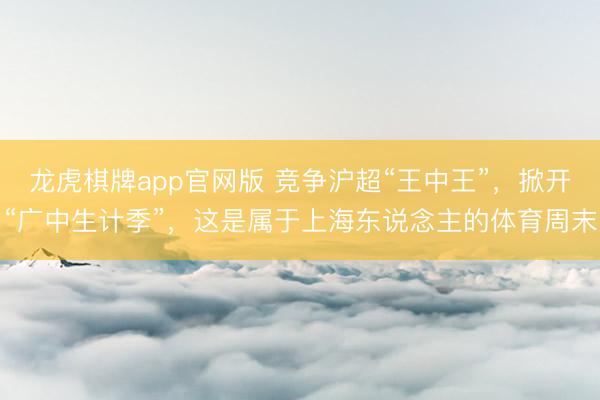 龙虎棋牌app官网版 竞争沪超“王中王”，掀开“广中生计季”，这是属于上海东说念主的体育周末