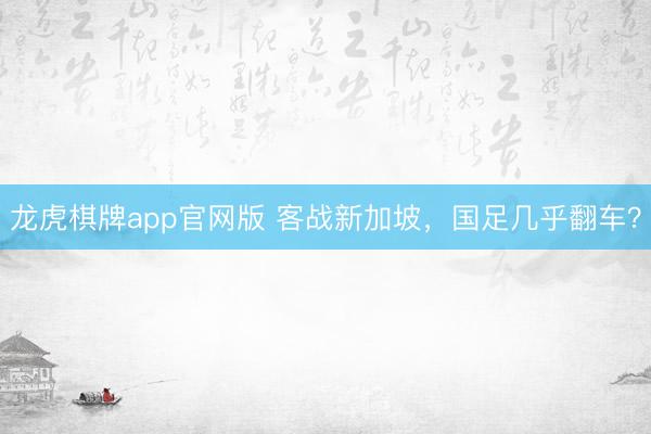 龙虎棋牌app官网版 客战新加坡，国足几乎翻车？
