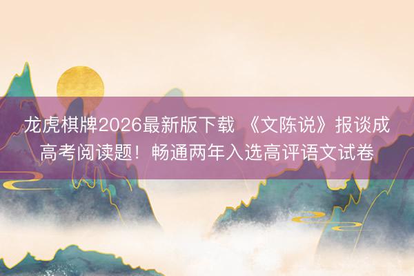 龙虎棋牌2026最新版下载 《文陈说》报谈成高考阅读题！畅通两年入选高评语文试卷