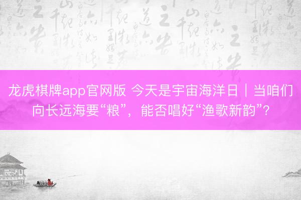 龙虎棋牌app官网版 今天是宇宙海洋日｜当咱们向长远海要“粮”，能否唱好“渔歌新韵”？