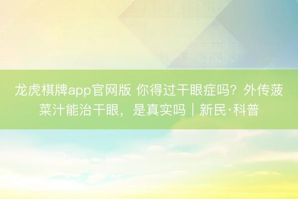 龙虎棋牌app官网版 你得过干眼症吗？外传菠菜汁能治干眼，是真实吗｜新民·科普