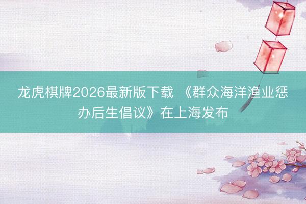 龙虎棋牌2026最新版下载 《群众海洋渔业惩办后生倡议》在上海发布