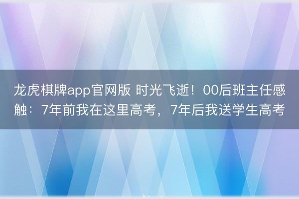 龙虎棋牌app官网版 时光飞逝！00后班主任感触：7年前我在这里高考，7年后我送学生高考