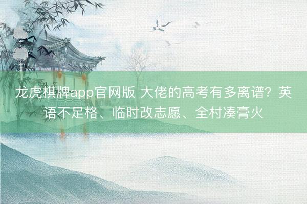 龙虎棋牌app官网版 大佬的高考有多离谱？英语不足格、临时改志愿、全村凑膏火