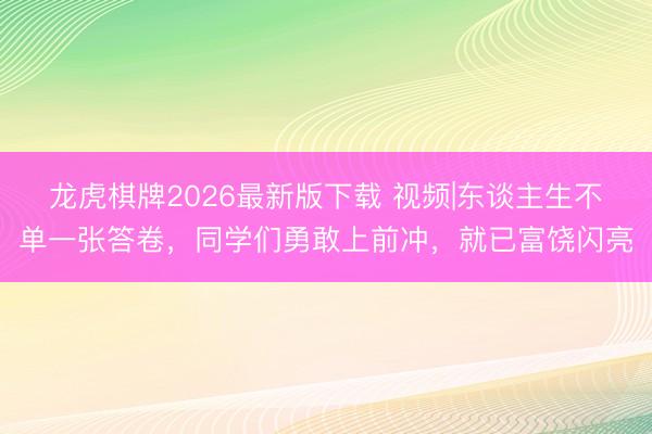 龙虎棋牌2026最新版下载 视频|东谈主生不单一张答卷，同学们勇敢上前冲，就已富饶闪亮