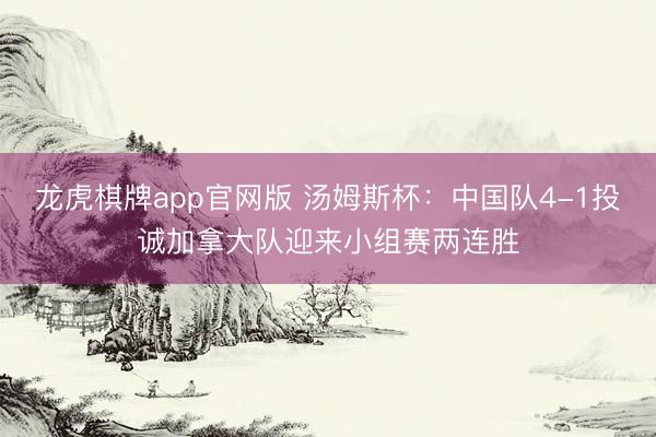 龙虎棋牌app官网版 汤姆斯杯：中国队4-1投诚加拿大队迎来小组赛两连胜