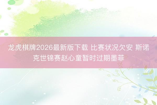 龙虎棋牌2026最新版下载 比赛状况欠安 斯诺克世锦赛赵心童暂时过期墨菲