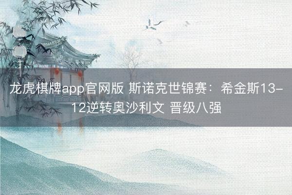 龙虎棋牌app官网版 斯诺克世锦赛：希金斯13-12逆转奥沙利文 晋级八强