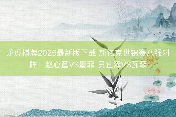龙虎棋牌2026最新版下载 斯诺克世锦赛八强对阵：赵心童VS墨菲 吴宜泽VS瓦菲