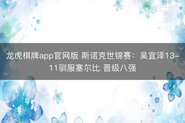 龙虎棋牌app官网版 斯诺克世锦赛：吴宜泽13-11驯服塞尔比 晋级八强