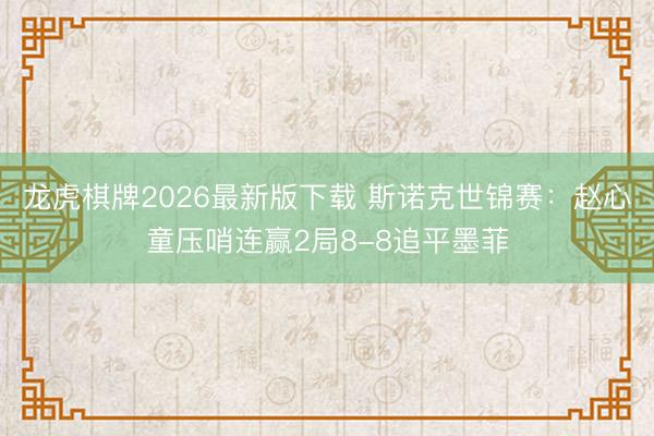 龙虎棋牌2026最新版下载 斯诺克世锦赛：赵心童压哨连赢2局8-8追平墨菲