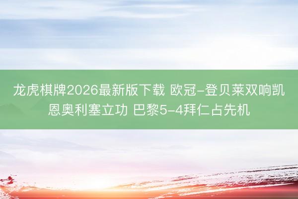 龙虎棋牌2026最新版下载 欧冠-登贝莱双响凯恩奥利塞立功 巴黎5-4拜仁占先机