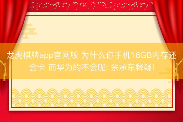 龙虎棋牌app官网版 为什么你手机16GB内存还会卡 而华为的不会呢: 余承东释疑!