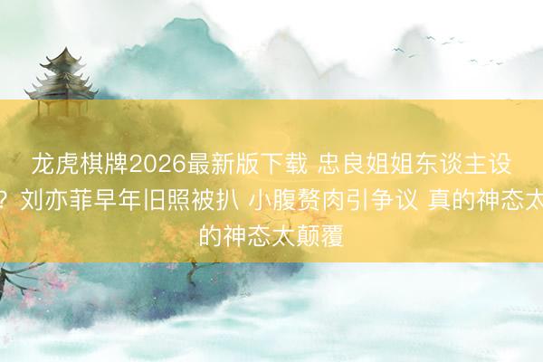 龙虎棋牌2026最新版下载 忠良姐姐东谈主设坍弛？刘亦菲早年旧照被扒 小腹赘肉引争议 真的神态太颠覆