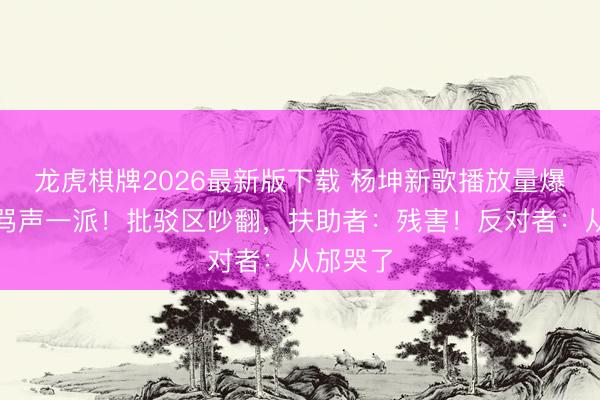 龙虎棋牌2026最新版下载 杨坤新歌播放量爆了却遭骂声一派！批驳区吵翻，扶助者：残害！反对者：从邡哭了