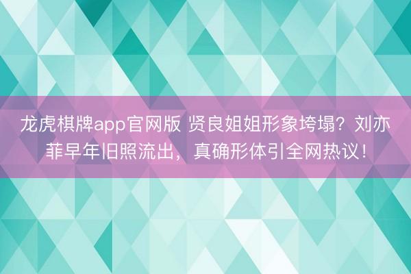 龙虎棋牌app官网版 贤良姐姐形象垮塌？刘亦菲早年旧照流出，真确形体引全网热议！