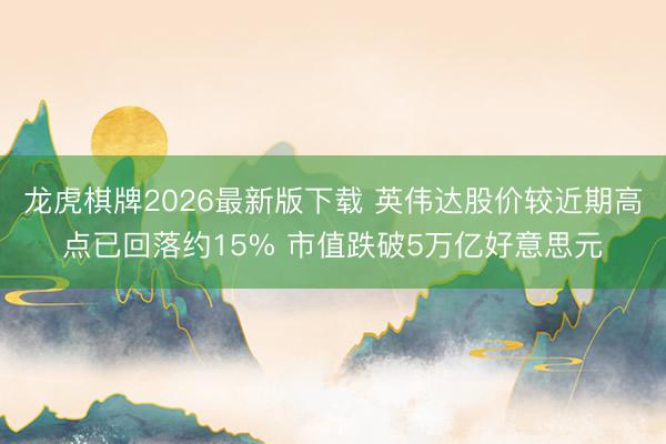 龙虎棋牌2026最新版下载 英伟达股价较近期高点已回落约15% 市值跌破5万亿好意思元