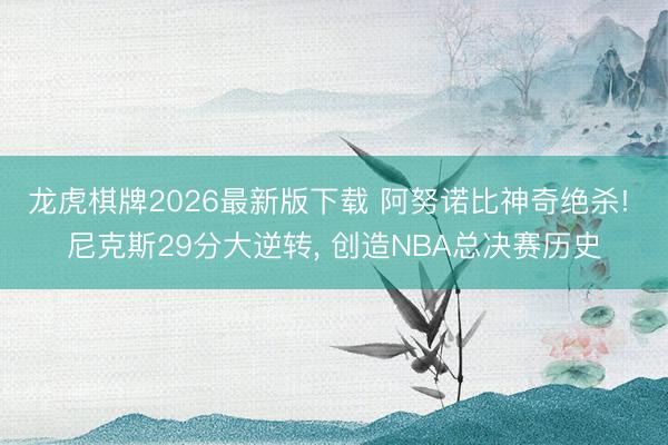 龙虎棋牌2026最新版下载 阿努诺比神奇绝杀! 尼克斯29分大逆转， 创造NBA总决赛历史