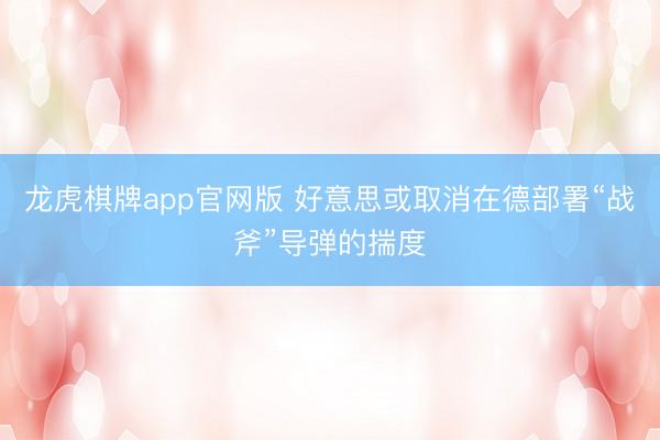 龙虎棋牌app官网版 好意思或取消在德部署“战斧”导弹的揣度