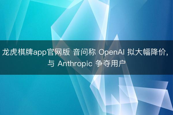 龙虎棋牌app官网版 音问称 OpenAI 拟大幅降价， 与 Anthropic 争夺用户