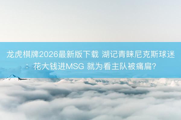 龙虎棋牌2026最新版下载 湖记青睐尼克斯球迷:花大钱进MSG 就为看主队被痛扁?