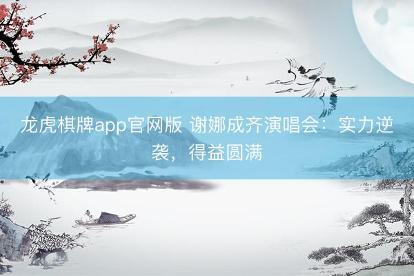 龙虎棋牌app官网版 谢娜成齐演唱会：实力逆袭，得益圆满