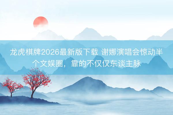 龙虎棋牌2026最新版下载 谢娜演唱会惊动半个文娱圈，靠的不仅仅东谈主脉
