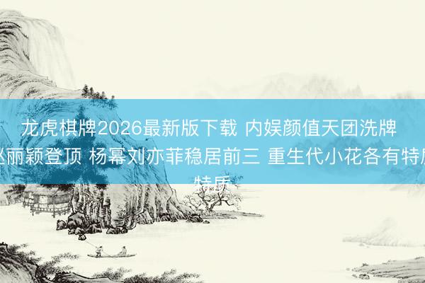 龙虎棋牌2026最新版下载 内娱颜值天团洗牌 赵丽颖登顶 杨幂刘亦菲稳居前三 重生代小花各有特质