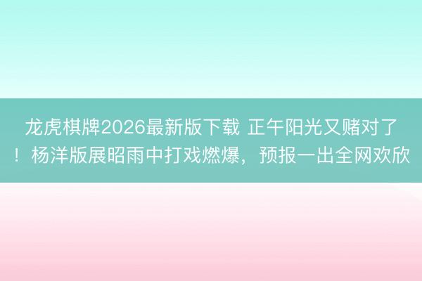龙虎棋牌2026最新版下载 正午阳光又赌对了！杨洋版展昭雨中打戏燃爆，预报一出全网欢欣