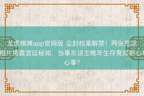 龙虎棋牌app官网版 尘封档案解禁！两张荒凉老相片揭露宫廷秘闻，当事东谈主晚年生存竟如斯心事？