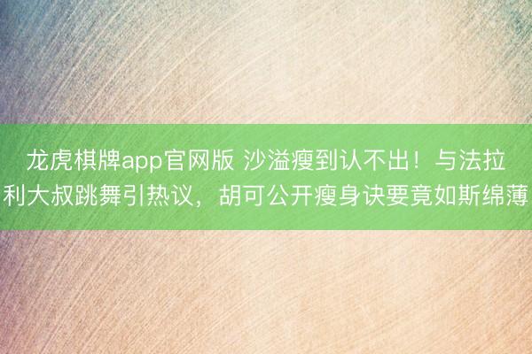 龙虎棋牌app官网版 沙溢瘦到认不出!与法拉利大叔跳舞引热议,胡可公开瘦身诀要竟如斯绵薄