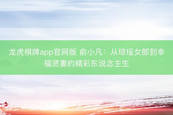 龙虎棋牌app官网版 俞小凡：从琼瑶女郎到幸福贤妻的精彩东说念主生
