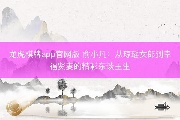 龙虎棋牌app官网版 俞小凡：从琼瑶女郎到幸福贤妻的精彩东谈主生