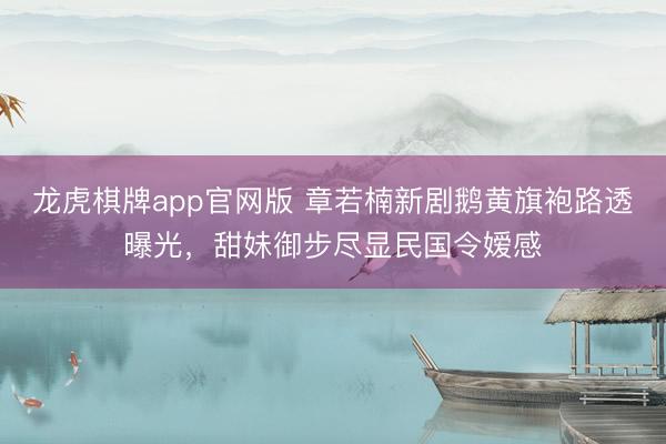 龙虎棋牌app官网版 章若楠新剧鹅黄旗袍路透曝光，甜妹御步尽显民国令嫒感